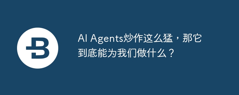 ai agents炒作这么猛，那它到底能为我们做什么？